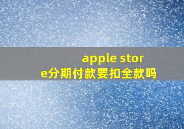 apple store分期付款要扣全款吗